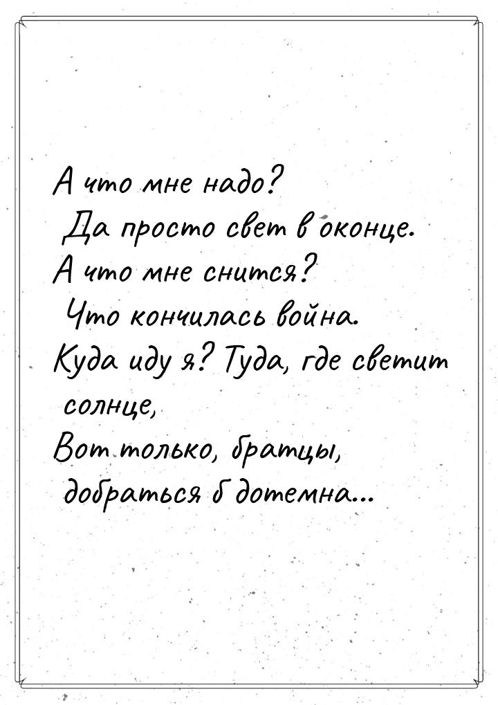 А что мне надо? Да просто свет в оконце. А что мне снится? Что кончилась война. Куда иду я