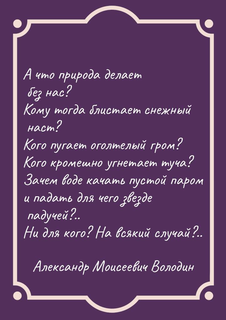 А что природа делает без нас? Кому тогда блистает снежный наст? Кого пугает оголтелый гром