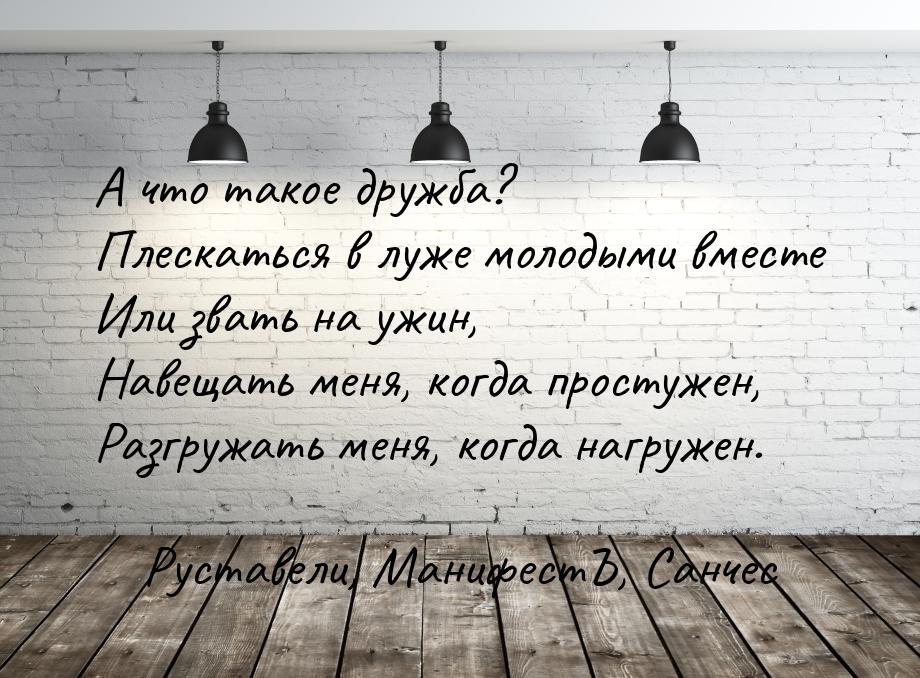 А что такое дружба? Плескаться в луже молодыми вместе Или звать на ужин, Навещать меня, ко