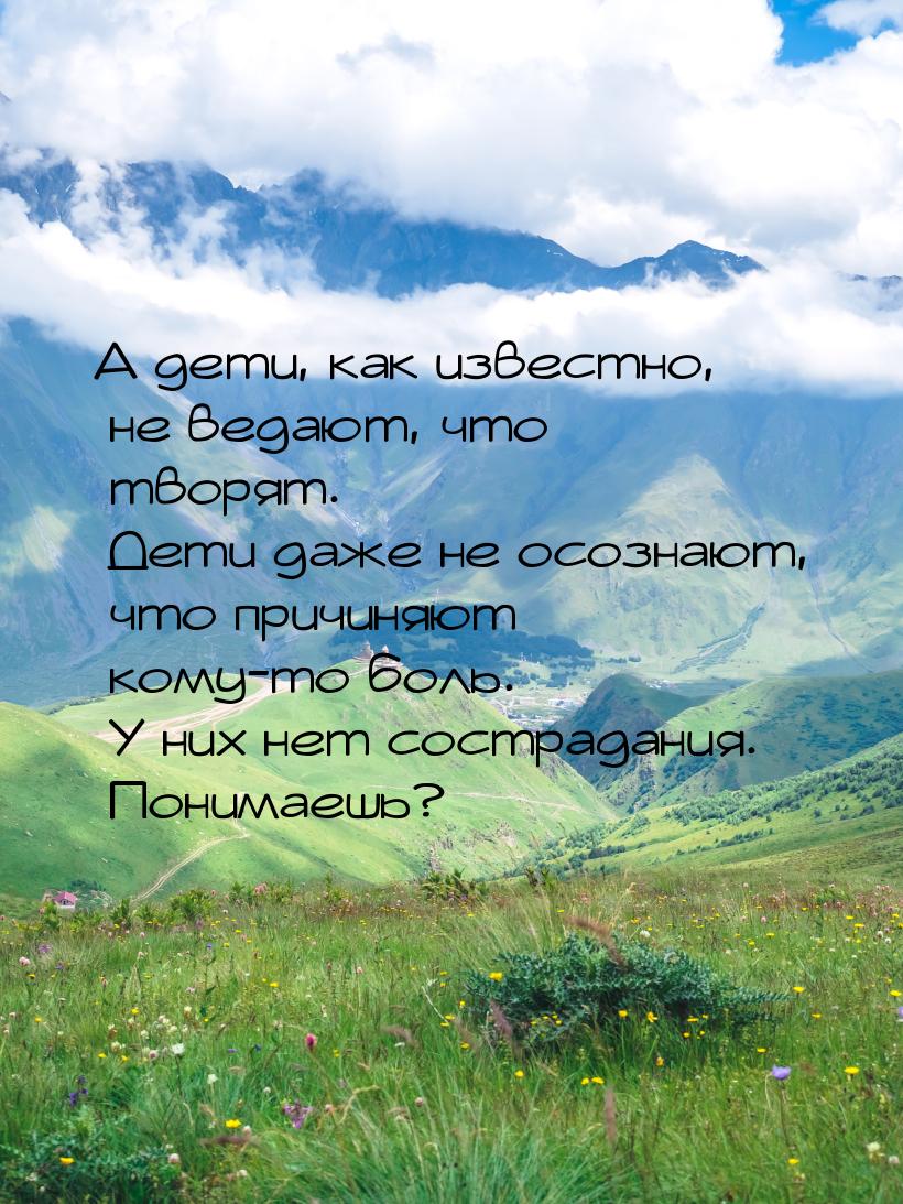 А дети, как известно, не ведают, что творят. Дети даже не осознают, что причиняют кому-то 