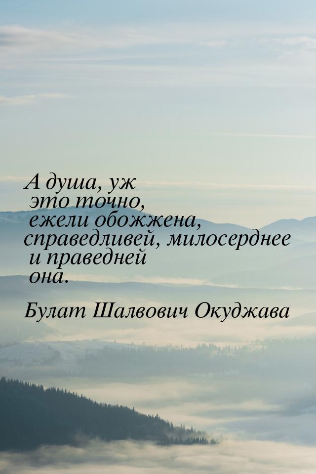 А душа, уж это точно, ежели обожжена, справедливей, милосерднее и праведней она.