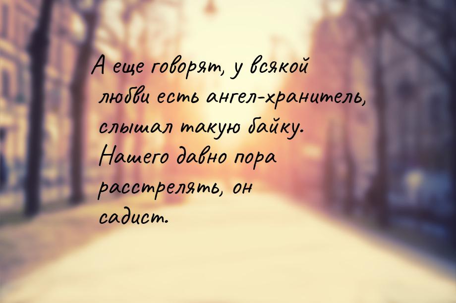 А еще говорят, у всякой любви есть ангел-хранитель, слышал такую байку. Нашего давно пора 