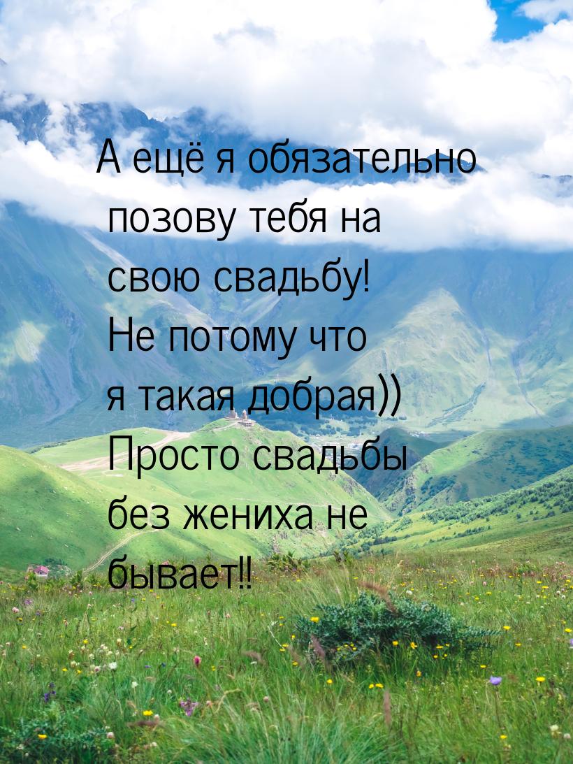 А ещё я обязательно позову тебя на свою свадьбу! Не потому что я такая добрая)) Просто сва