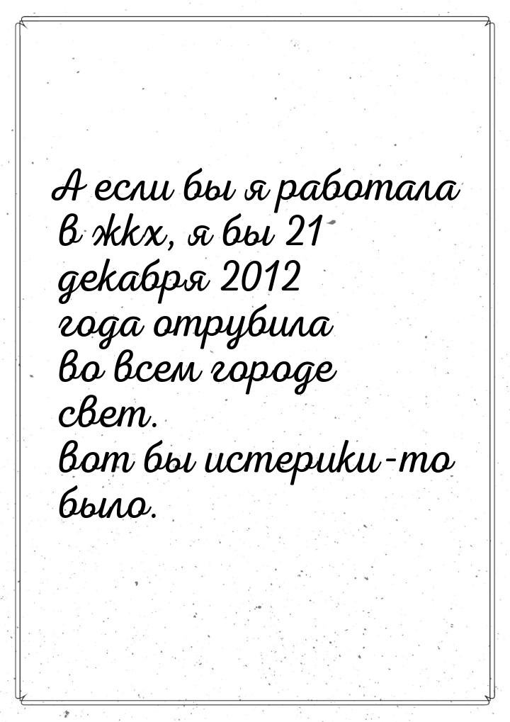 А если бы я работала в жкх, я бы 21 декабря 2012 года отрубила во всем городе свет. вот бы