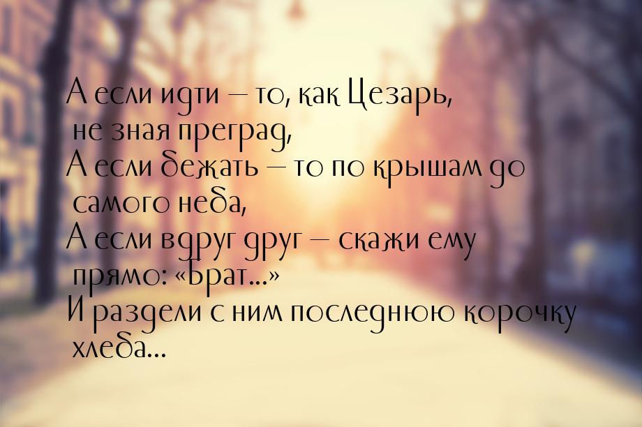 А если идти — то, как Цезарь, не зная преград, А если бежать — то по крышам до самого неба