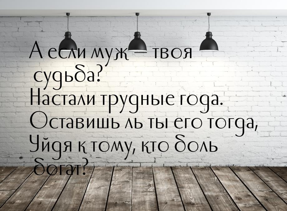 А если муж — твоя судьба? Настали трудные года. Оставишь ль ты его тогда, Уйдя к тому, кто