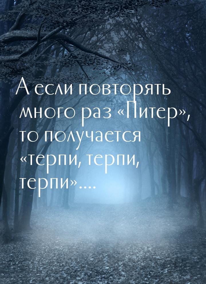 А если повторять много раз Питер, то получается терпи, терпи, терпи&r