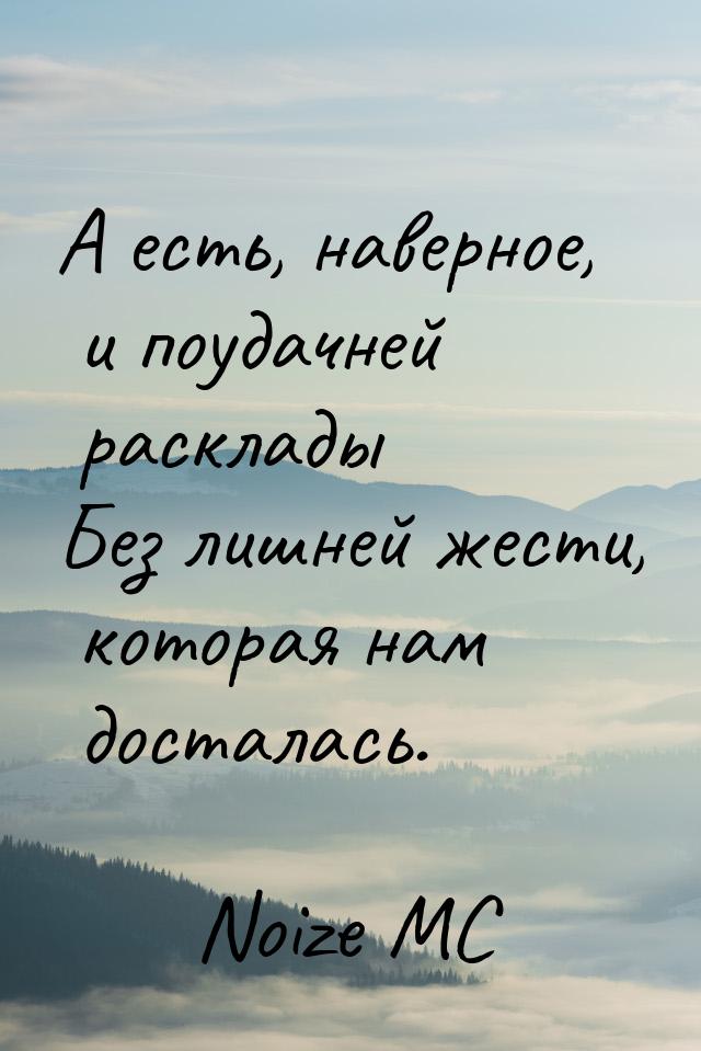 А есть, наверное, и поудачней расклады Без лишней жести, которая нам досталась.