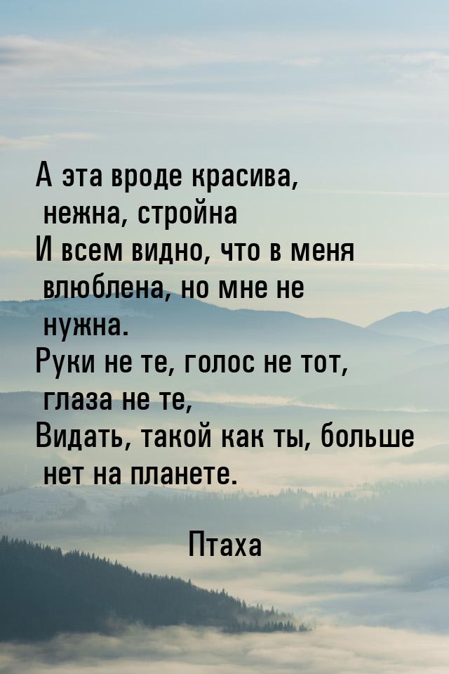 А эта вроде красива, нежна, стройна И всем видно, что в меня влюблена, но мне не нужна. Ру