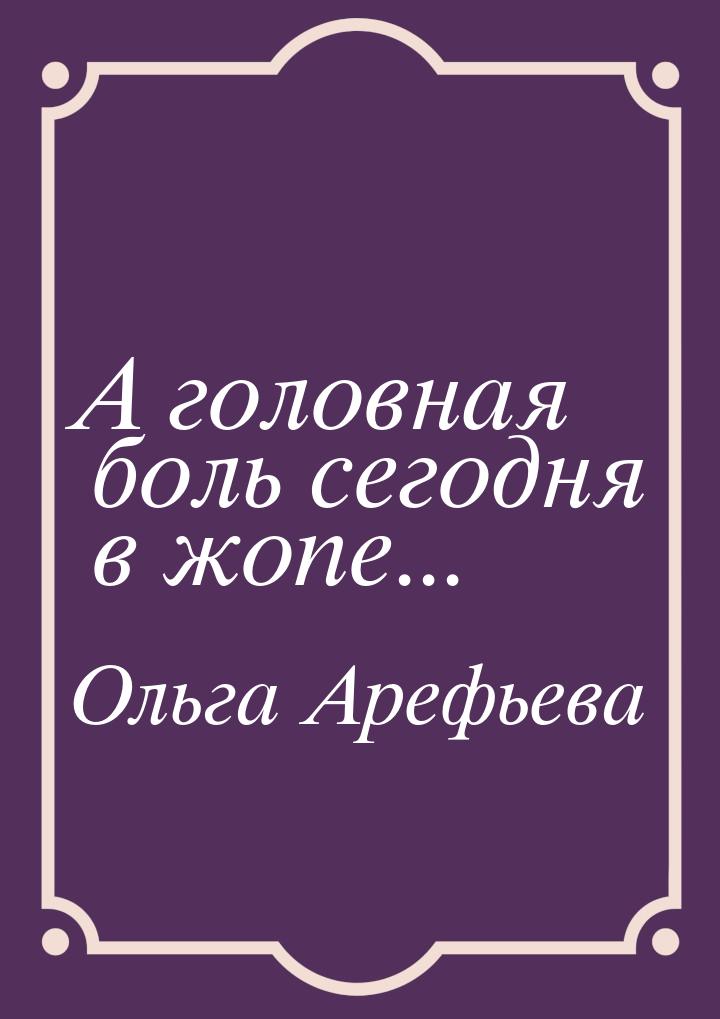 А головная боль сегодня в жопе...