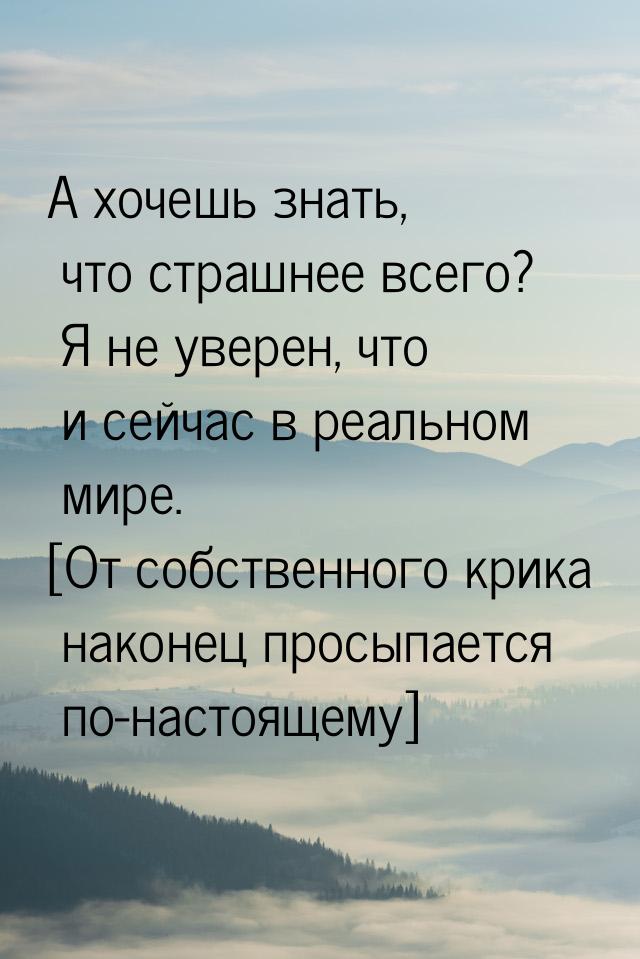 А хочешь знать, что страшнее всего? Я не уверен, что и сейчас в реальном мире. [От собстве