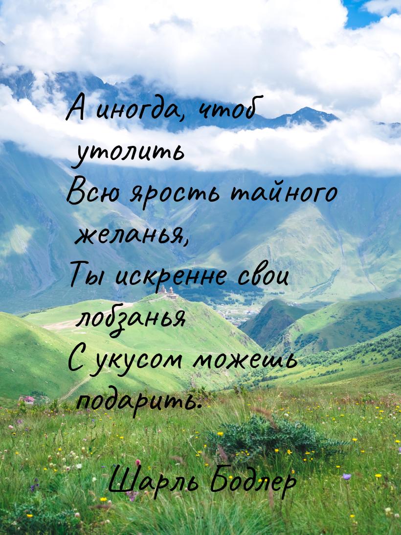 А иногда, чтоб утолить Всю ярость тайного желанья, Ты искренне свои лобзанья С укусом може