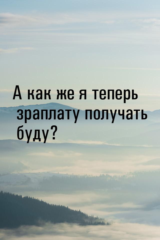 А как же я теперь зраплату получать буду?