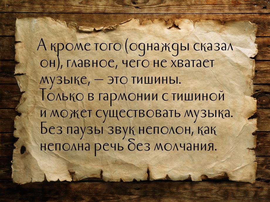 А кроме того (однажды сказал он), главное, чего не хватает музыке, — это тишины. Только в 