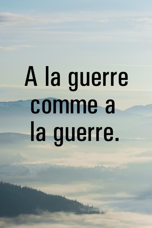 А la guerre comme а la guerre.