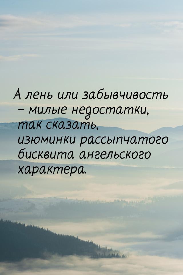 А лень или забывчивость – милые недостатки, так сказать, изюминки рассыпчатого бисквита ан