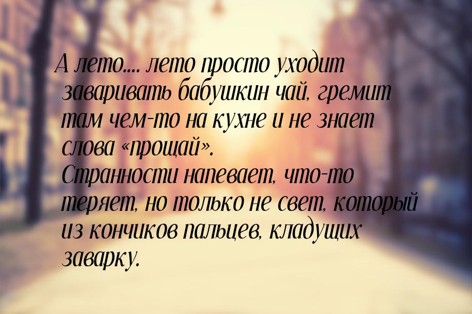 А лето.... лето просто уходит заваривать бабушкин чай, гремит там чем-то на кухне и не зна