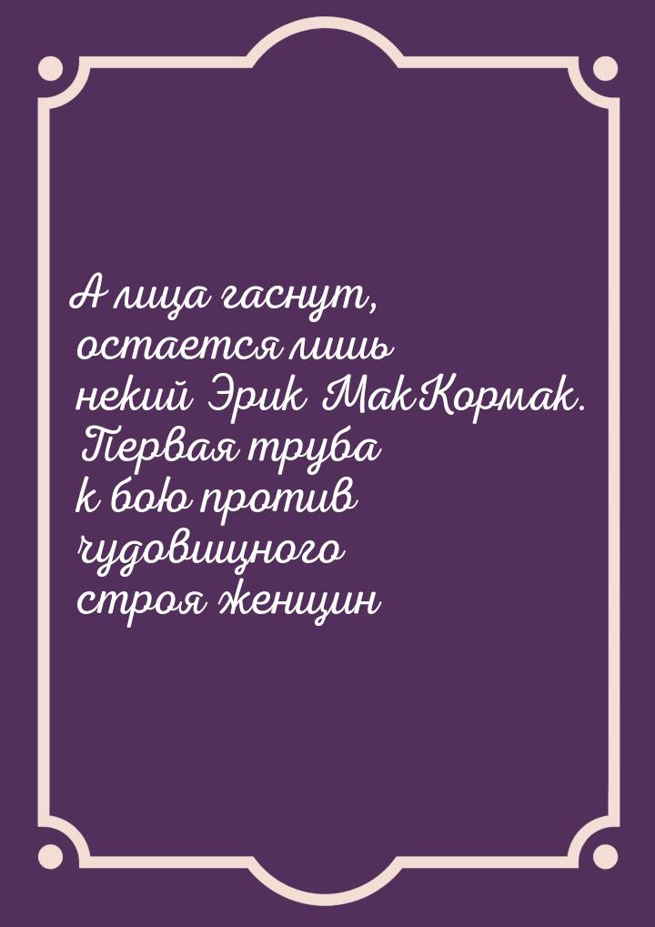 А лица гаснут, остается лишь некий Эрик МакКормак. Первая труба к бою против чудовищного с