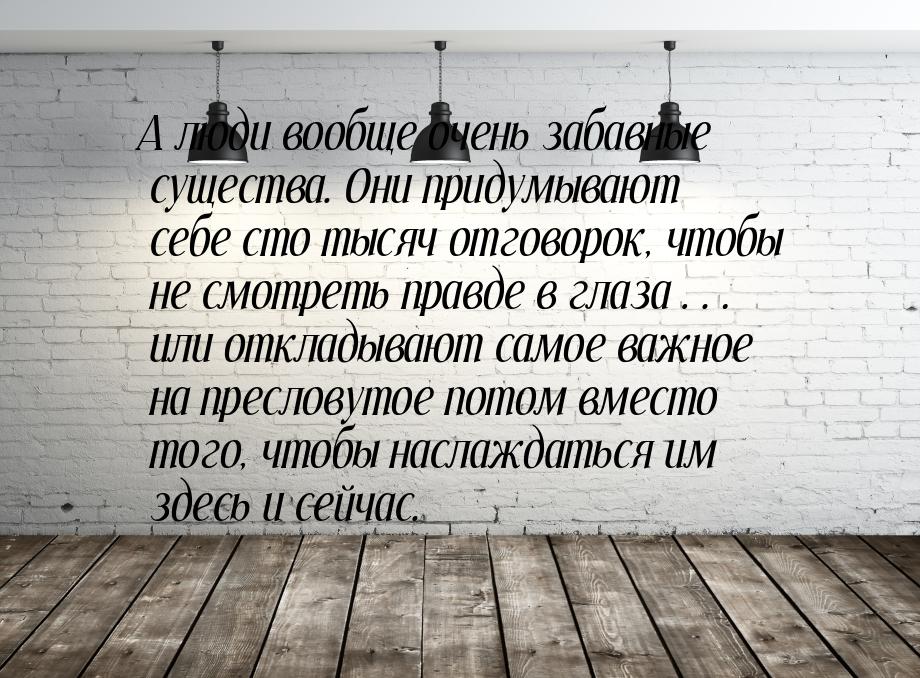 А люди вообще очень забавные существа. Они придумывают себе сто тысяч отговорок, чтобы не 