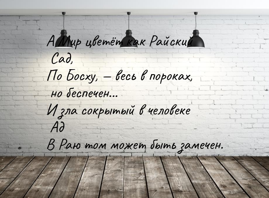 А Мир цветёт как Райский Сад, По Босху,  весь в пороках, но беспечен... И зла сокры