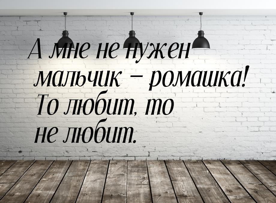 А мне не нужен мальчик  ромашка! То любит, то не любит.