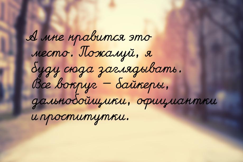 А мне нравится это место. Пожалуй, я буду сюда заглядывать. Все вокруг — байкеры, дальнобо