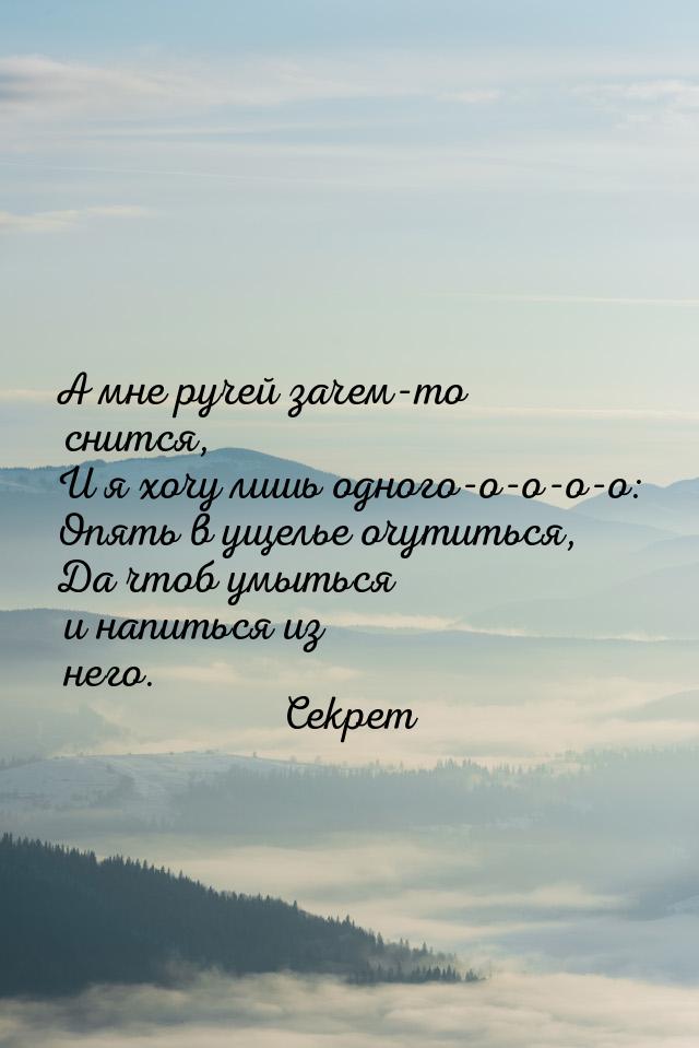 А мне ручей зачем-то снится, И я хочу лишь одного-о-о-о-о: Опять в ущелье очутиться, Да чт