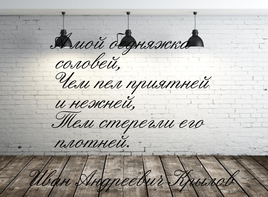 А мой бедняжка соловей, Чем пел приятней и нежней, Тем стерегли его плотней.