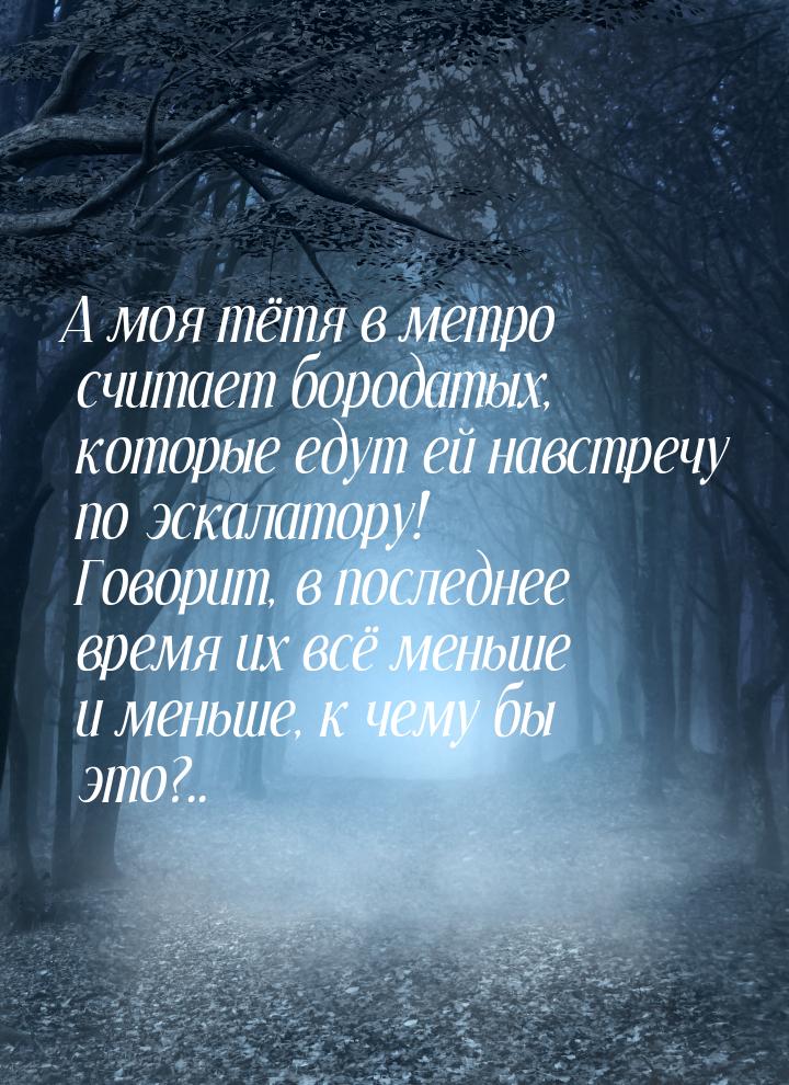 А моя тётя в метро считает бородатых, которые едут ей навстречу по эскалатору! Говорит, в 