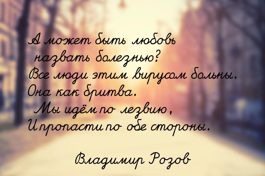 А может быть любовь назвать болезнью? Все люди этим вирусом больны. Она как бритва. Мы идё