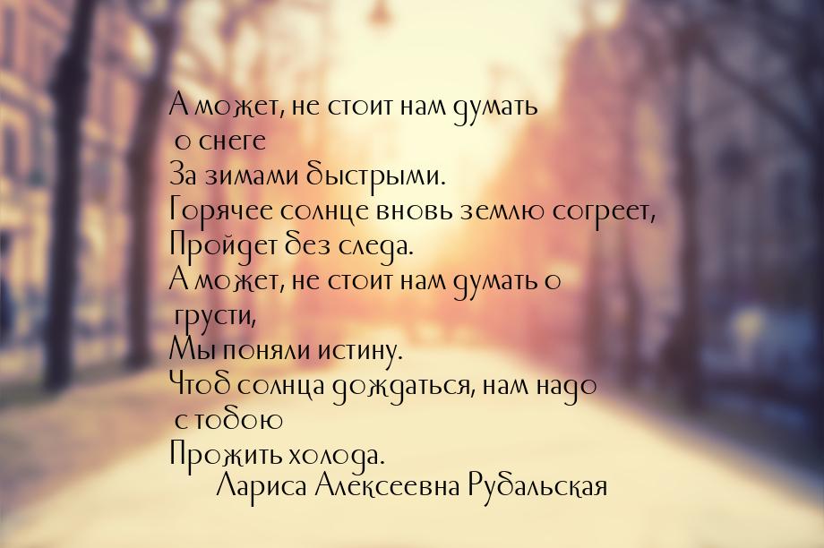 А может, не стоит нам думать о снеге За зимами быстрыми. Горячее солнце вновь землю согрее