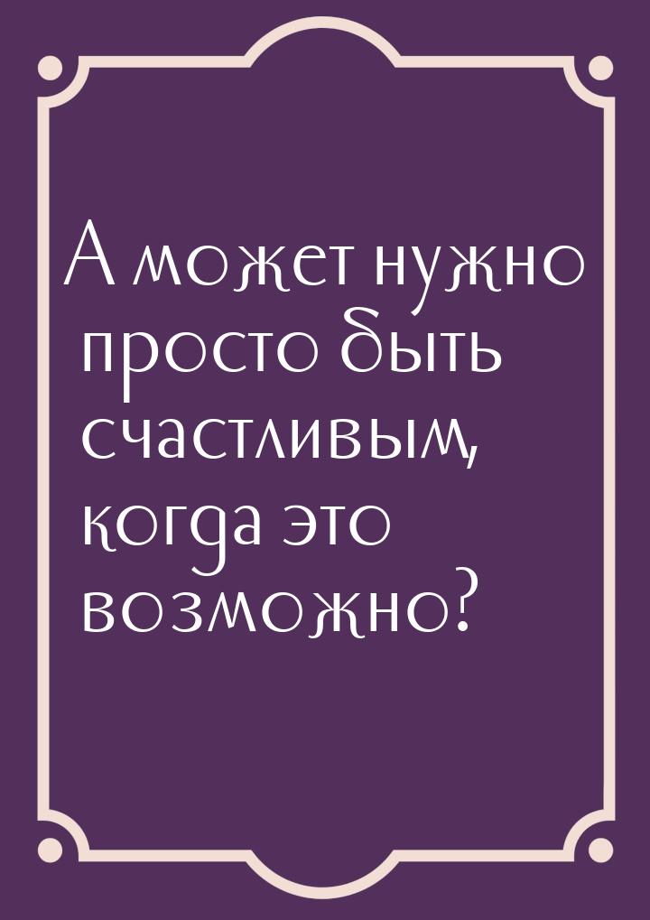 А может нужно просто быть счастливым, когда это возможно?