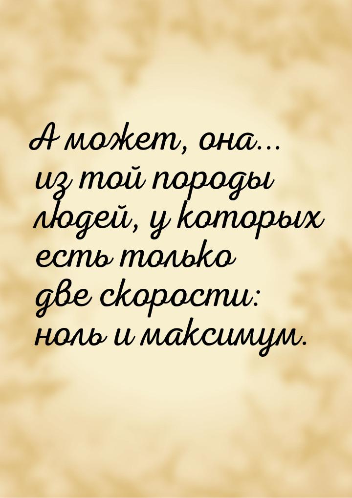 А может, она... из той породы людей, у которых есть только две скорости: ноль и максимум.