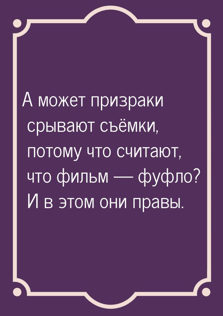 А может призраки срывают съёмки, потому что считают, что фильм  фуфло? И в этом они