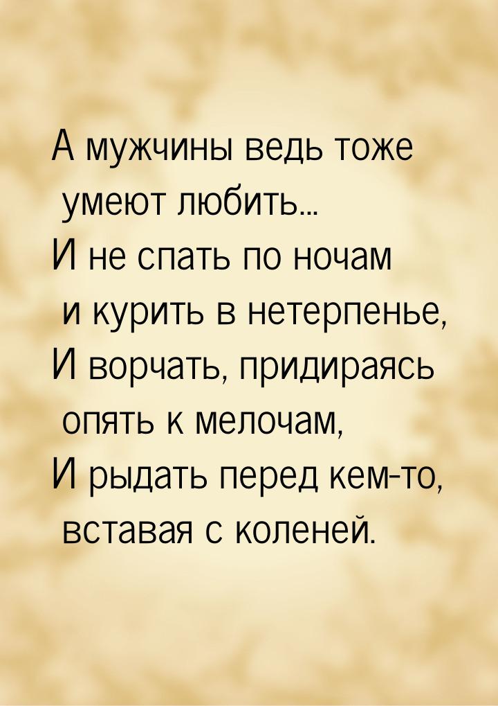 А мужчины ведь тоже умеют любить... И не спать по ночам и курить в нетерпенье, И ворчать, 