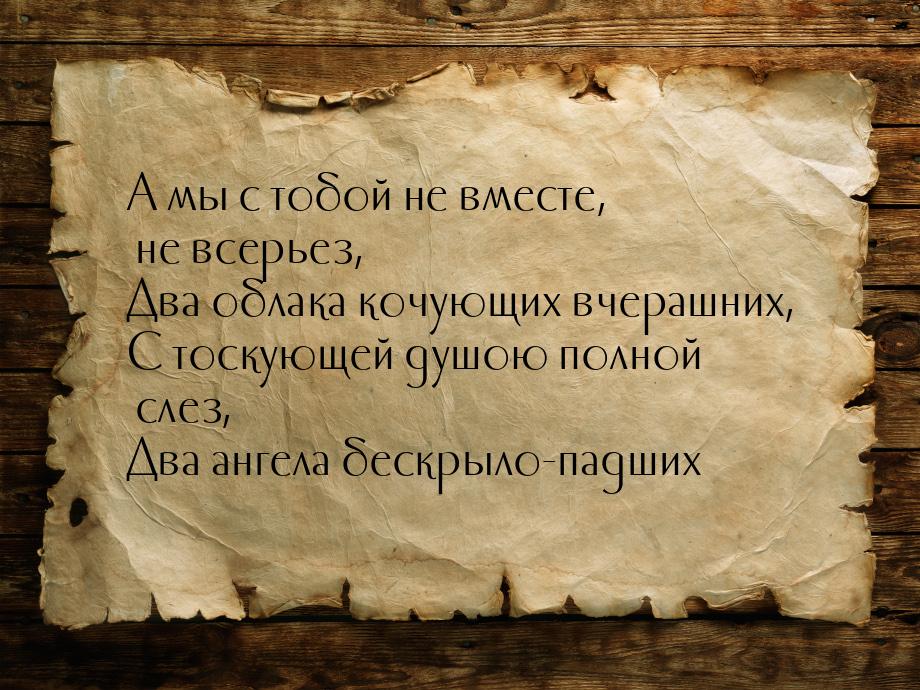 А мы с тобой не вместе, не всерьез, Два облака кочующих вчерашних, С тоскующей душою полно