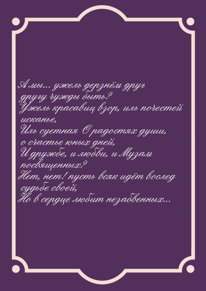 А мы... ужель дерзнём друг другу чужды быть? Ужель красавиц взор, иль почестей исканье, Ил