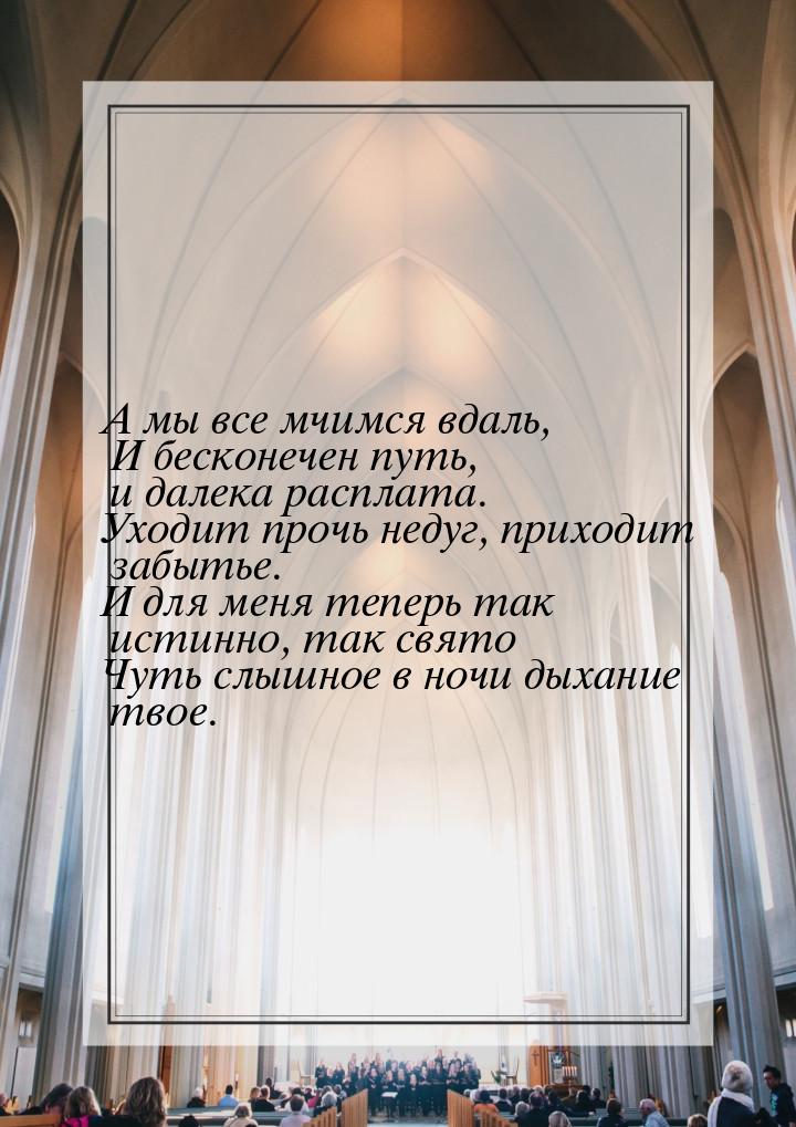 А мы все мчимся вдаль, И бесконечен путь, и далека расплата. Уходит прочь недуг, приходит 