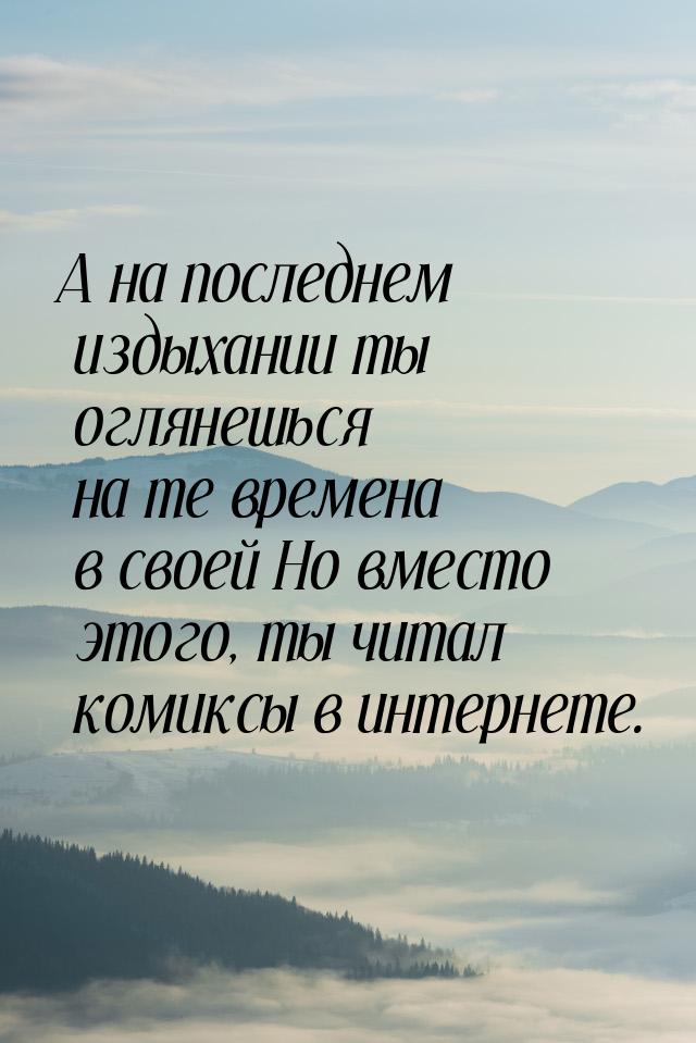 А на последнем издыхании ты оглянешься на те времена в своей Но вместо этого, ты читал ком