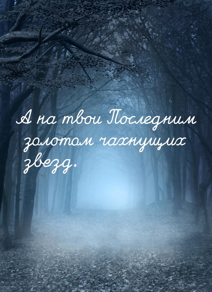 А на твои Последним золотом чахнущих звезд.