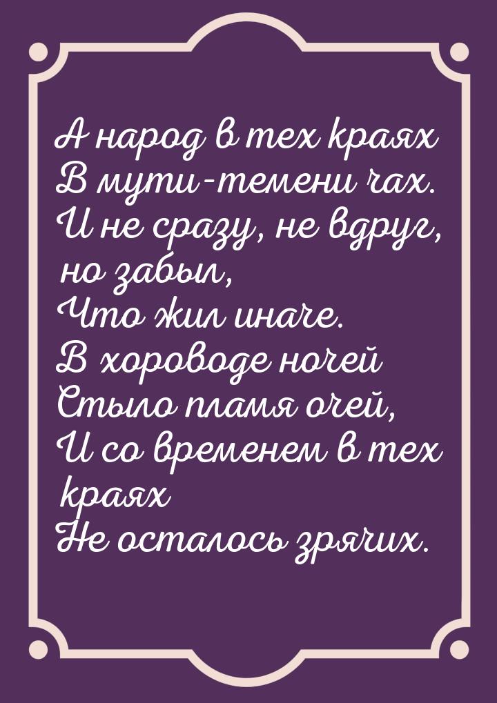 А народ в тех краях В мути-темени чах. И не сразу, не вдруг, но забыл, Что жил иначе. В хо