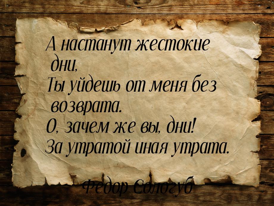 А настанут жестокие дни, Ты уйдешь от меня без возврата. О, зачем же вы, дни! За утратой и