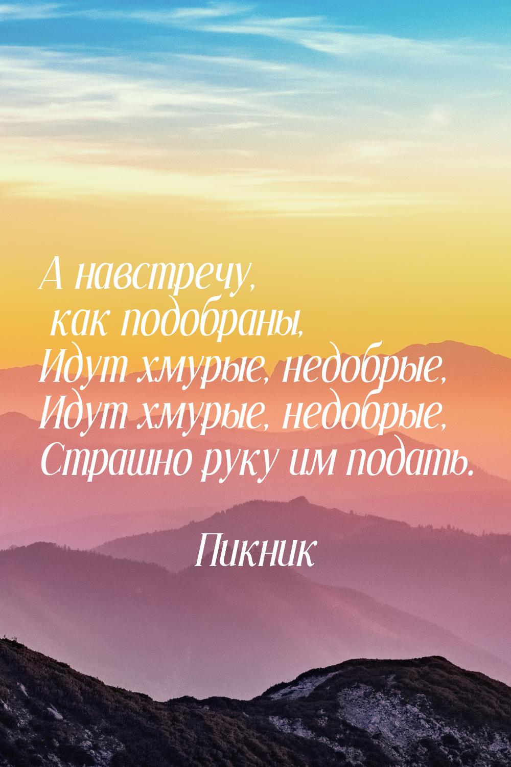 А навстречу, как подобраны, Идут хмурые, недобрые, Идут хмурые, недобрые, Страшно руку им 