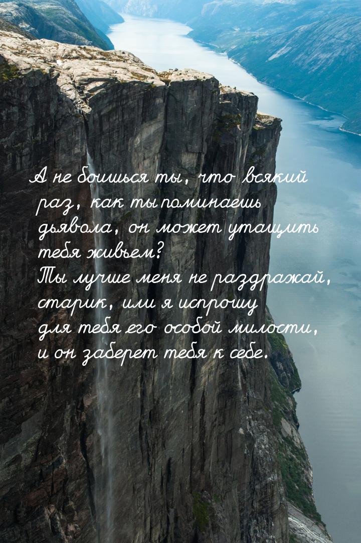 А не боишься ты, что всякий раз, как ты поминаешь дьявола, он может утащить тебя живьем? Т