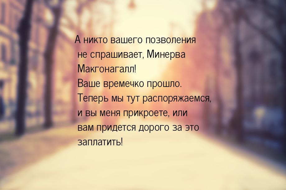 А никто вашего позволения не спрашивает, Минерва Макгонагалл! Ваше времечко прошло. Теперь