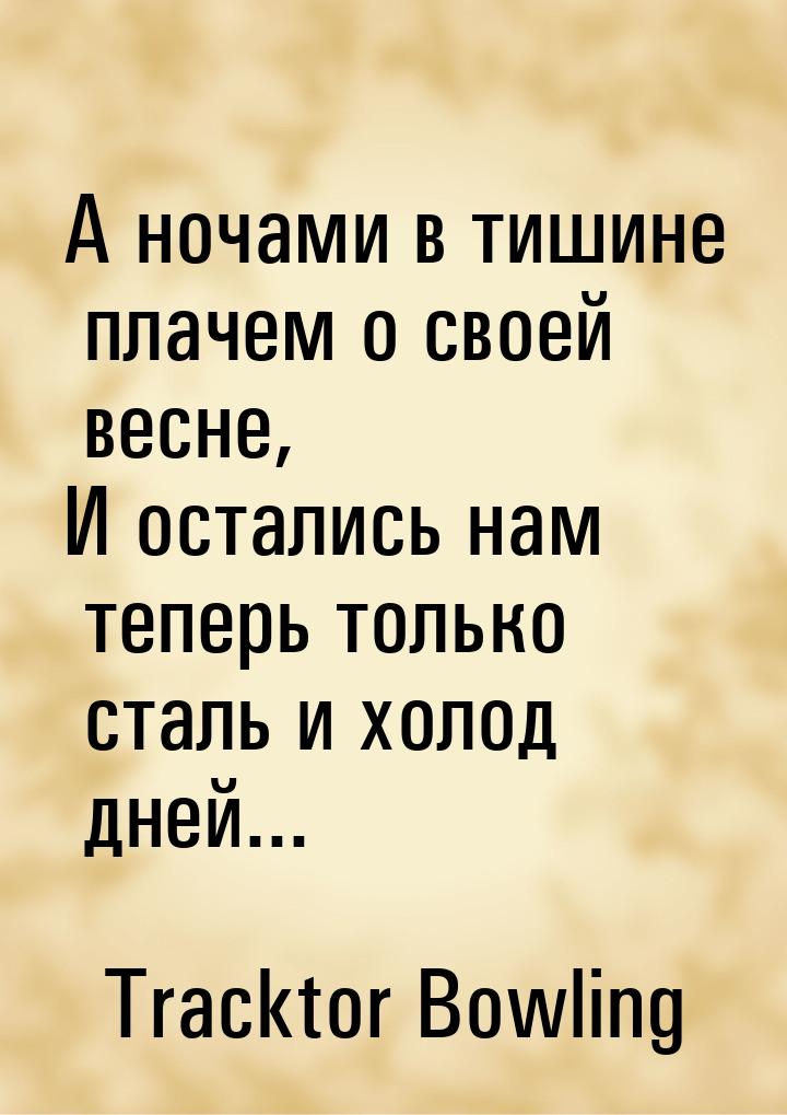 А ночами в тишине плачем о своей весне, И остались нам теперь только сталь и холод дней...