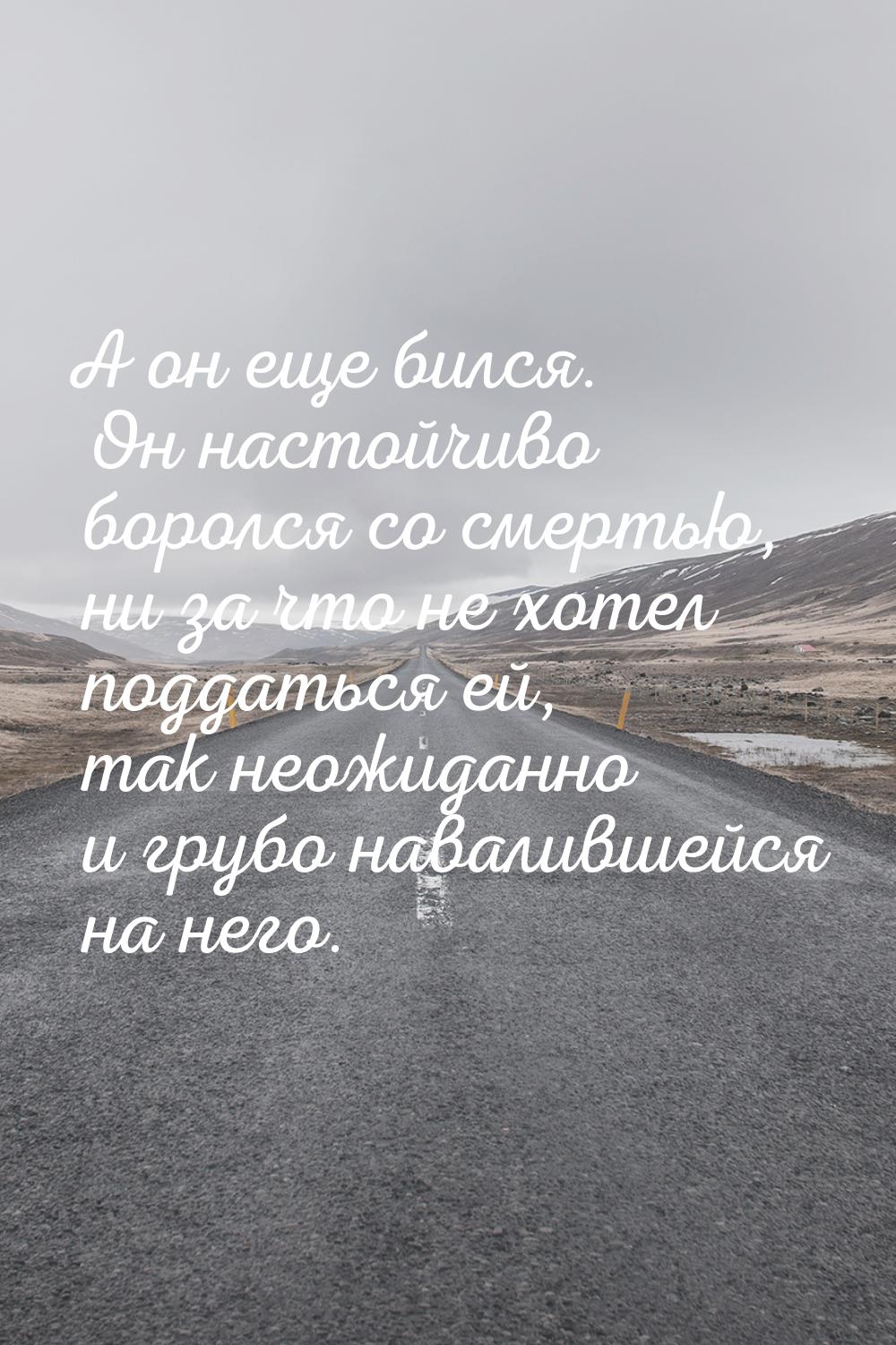 А он еще бился. Он настойчиво боролся со смертью, ни за что не хотел поддаться ей, так нео