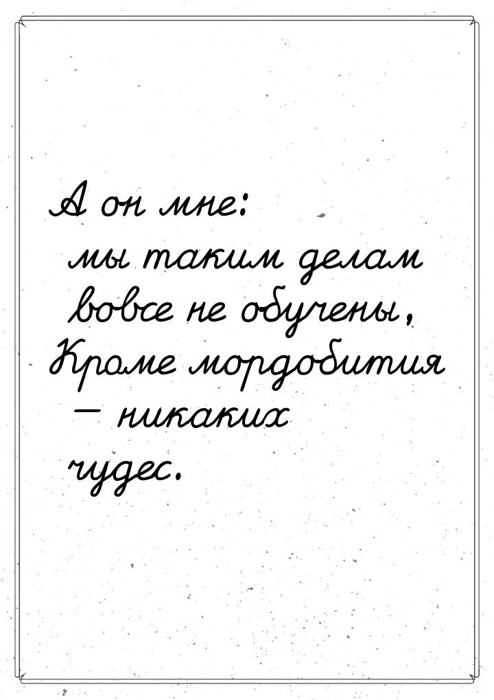 А он мне: мы таким делам вовсе не обучены, Кроме мордобития  никаких чудес.