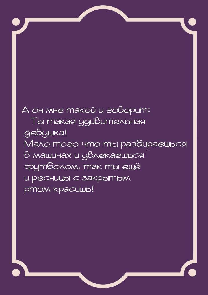 А он мне такой и говорит: Ты такая удивительная девушка! Мало того что ты разбираеш