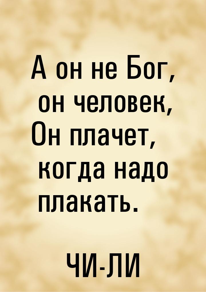 А он не Бог, он человек, Он плачет, когда надо плакать.